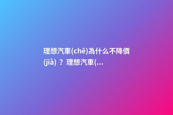 理想汽車(chē)為什么不降價(jià)？理想汽車(chē)會(huì)降價(jià)嗎？？